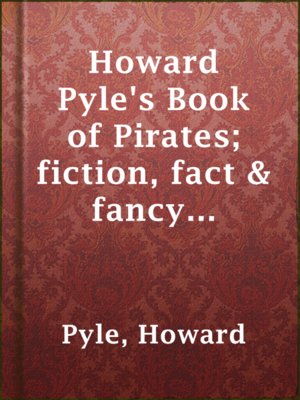 cover image of Howard Pyle's Book of Pirates; fiction, fact & fancy concerning the buccaneers & marooners of the Spanish main